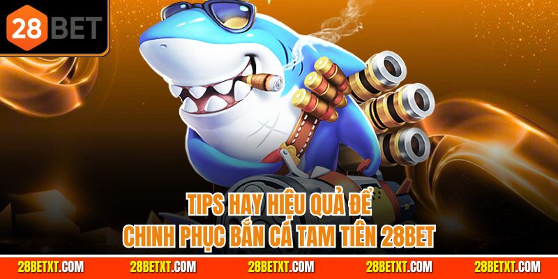 Tips hay hiệu quả để chinh phục bắn cá tam tiên 28bet